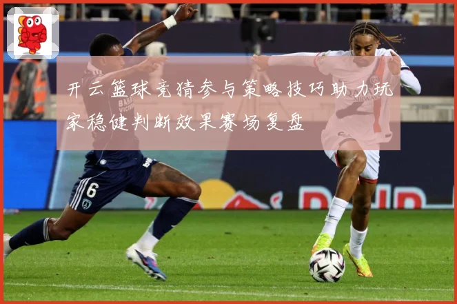 开云篮球竞猜参与策略技巧助力玩家稳健判断效果赛场复盘