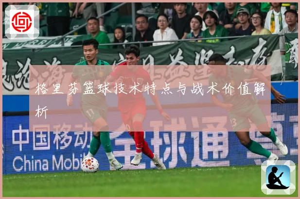 格里芬篮球技术特点与战术价值解析