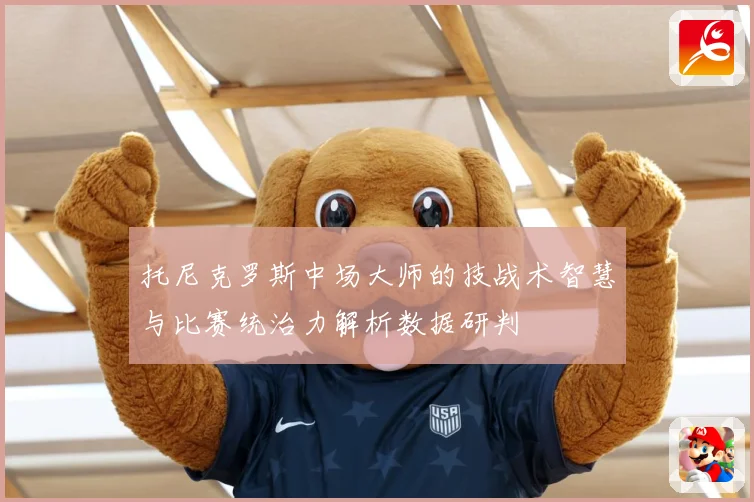 托尼克罗斯中场大师的技战术智慧与比赛统治力解析数据研判