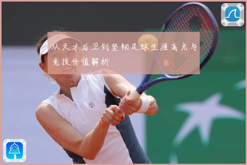 从天才后卫到坚韧足球生涯高光与竞技价值解析