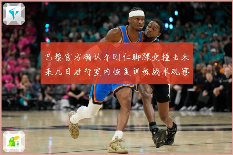 巴黎官方确认李刚仁脚踝受撞击未来几日进行室内恢复训练战术观察