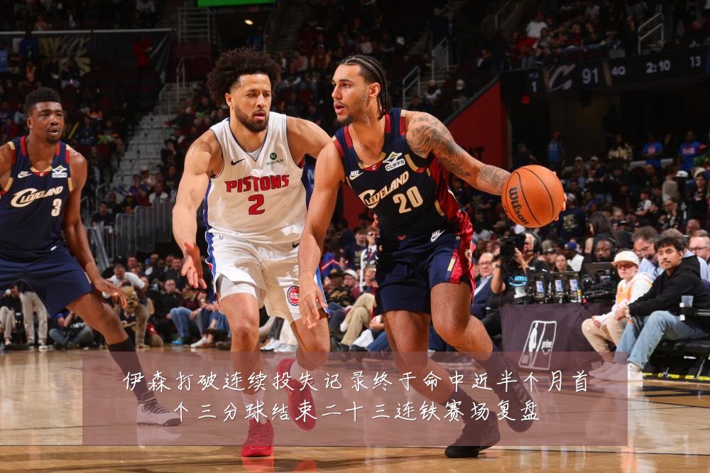 伊森打破连续投失记录终于命中近半个月首个三分球结束二十三连铁赛场复盘