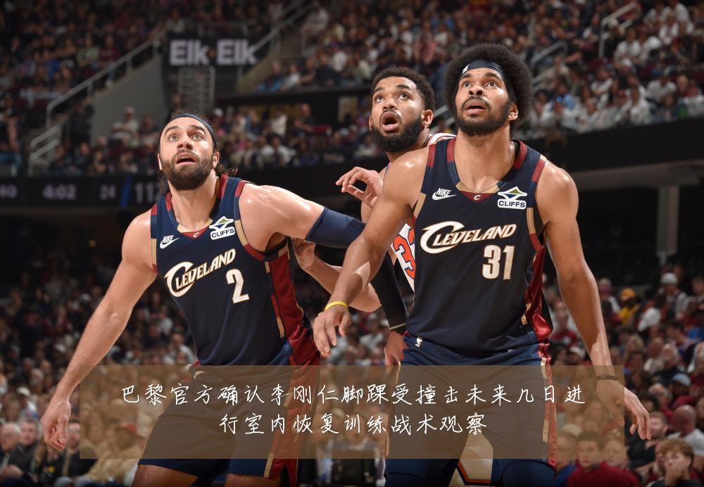 巴黎官方确认李刚仁脚踝受撞击未来几日进行室内恢复训练战术观察