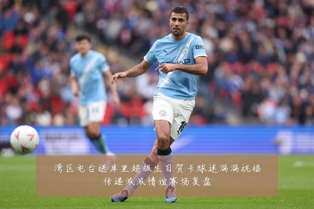 湾区电台送库里超级生日贺卡球迷满满祝福传递浓浓情谊赛场复盘