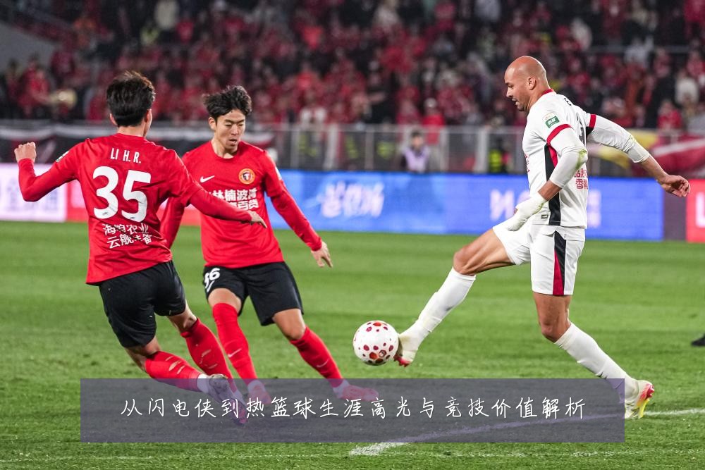 从闪电侠到热篮球生涯高光与竞技价值解析